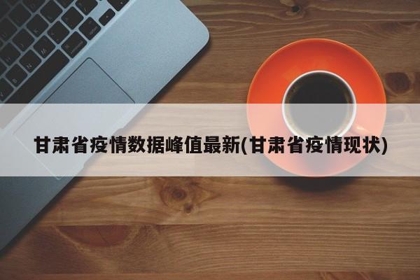 甘肃省疫情数据峰值最新(甘肃省疫情现状)