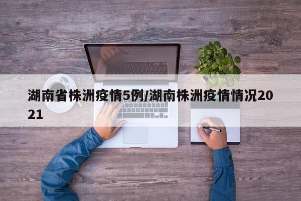 湖南省株洲疫情5例/湖南株洲疫情情况2021