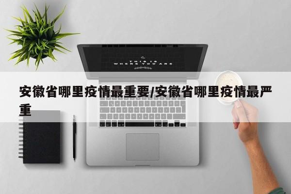 安徽省哪里疫情最重要/安徽省哪里疫情最严重