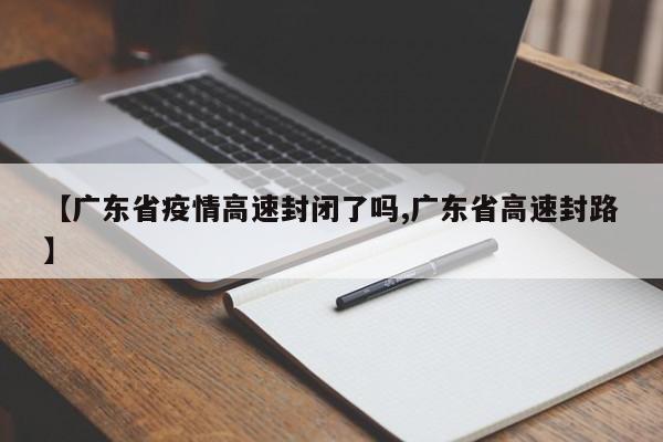 【广东省疫情高速封闭了吗,广东省高速封路】