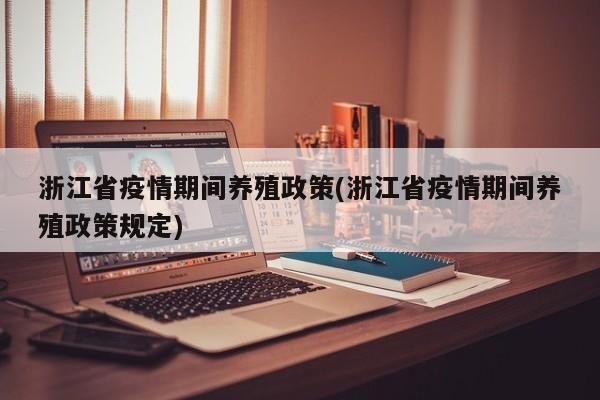 浙江省疫情期间养殖政策(浙江省疫情期间养殖政策规定)