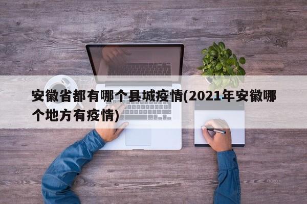 安徽省都有哪个县城疫情(2021年安徽哪个地方有疫情)