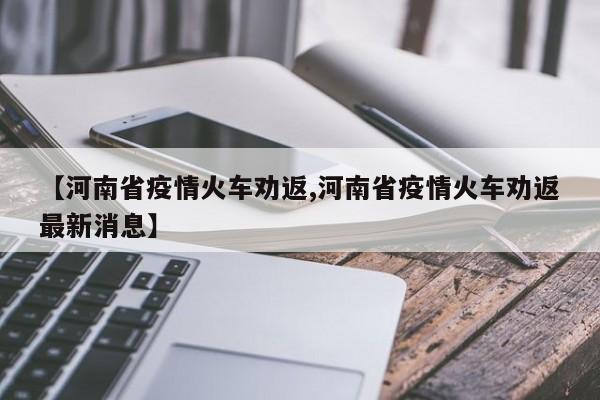 【河南省疫情火车劝返,河南省疫情火车劝返最新消息】