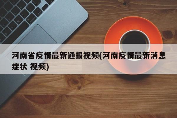 河南省疫情最新通报视频(河南疫情最新消息症状 视频)