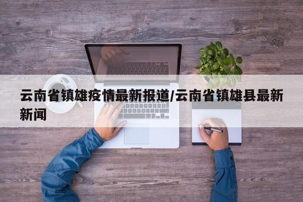 云南省镇雄疫情最新报道/云南省镇雄县最新新闻