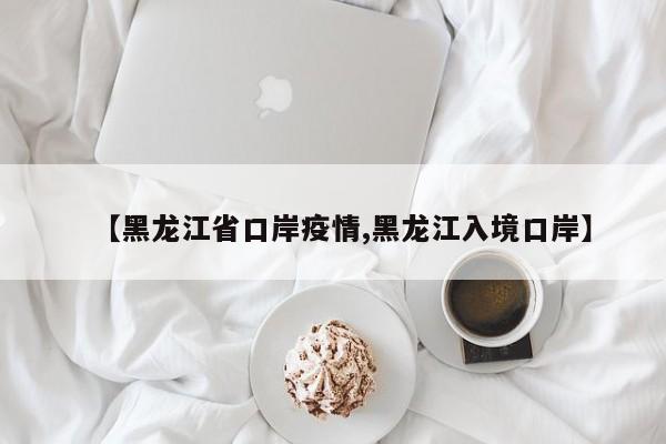 【黑龙江省口岸疫情,黑龙江入境口岸】