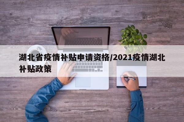 湖北省疫情补贴申请资格/2021疫情湖北补贴政策