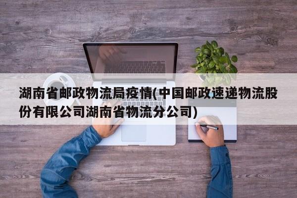 湖南省邮政物流局疫情(中国邮政速递物流股份有限公司湖南省物流分公司)