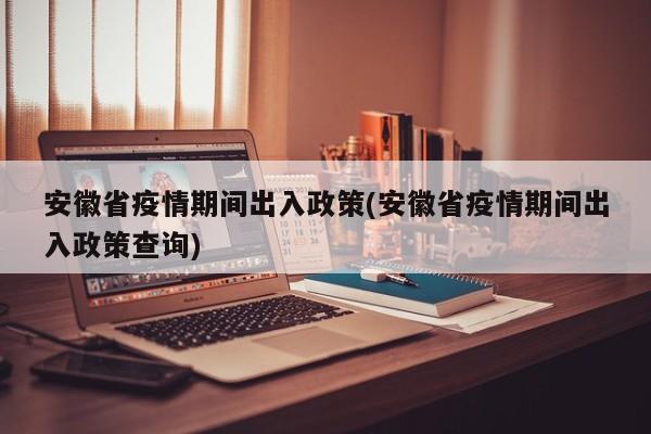 安徽省疫情期间出入政策(安徽省疫情期间出入政策查询)