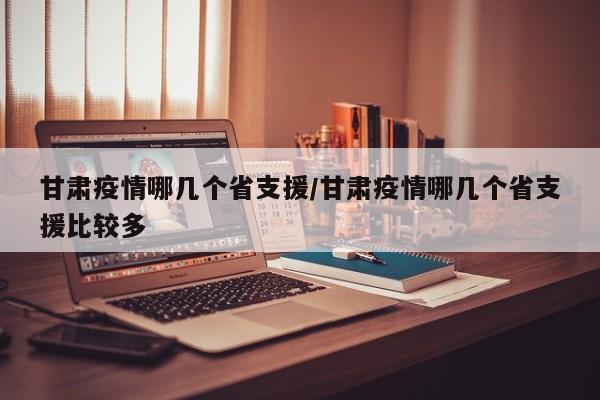 甘肃疫情哪几个省支援/甘肃疫情哪几个省支援比较多