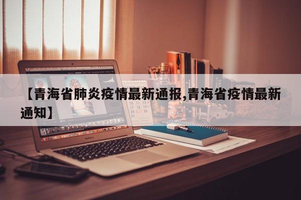 【青海省肺炎疫情最新通报,青海省疫情最新通知】