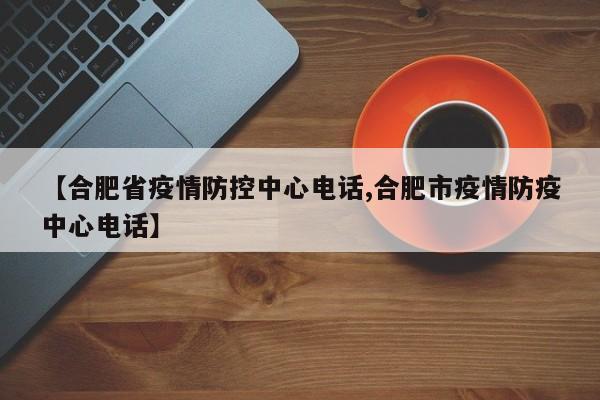 【合肥省疫情防控中心电话,合肥市疫情防疫中心电话】