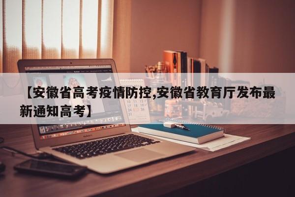 【安徽省高考疫情防控,安徽省教育厅发布最新通知高考】