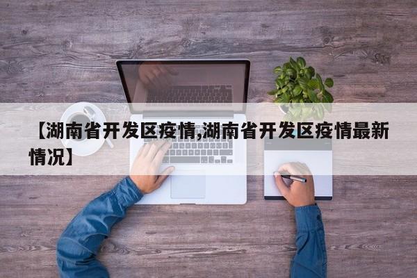 【湖南省开发区疫情,湖南省开发区疫情最新情况】