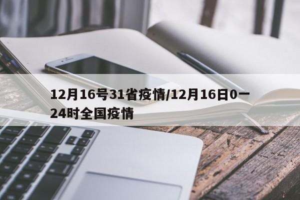 12月16号31省疫情/12月16日0一24时全国疫情