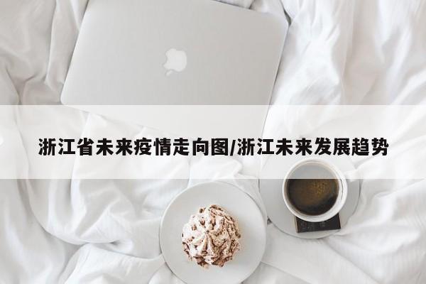 浙江省未来疫情走向图/浙江未来发展趋势