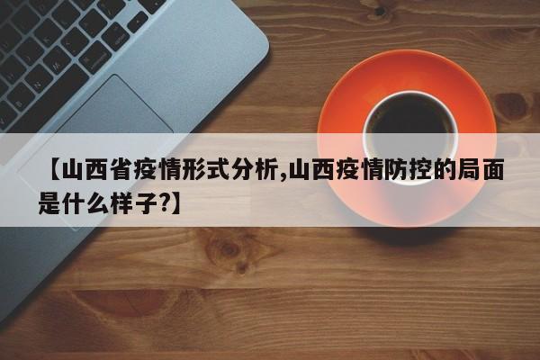 【山西省疫情形式分析,山西疫情防控的局面是什么样子?】