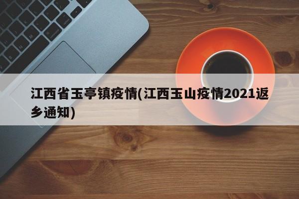 江西省玉亭镇疫情(江西玉山疫情2021返乡通知)