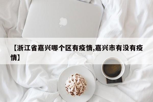 【浙江省嘉兴哪个区有疫情,嘉兴市有没有疫情】