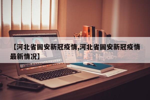 【河北省固安新冠疫情,河北省固安新冠疫情最新情况】