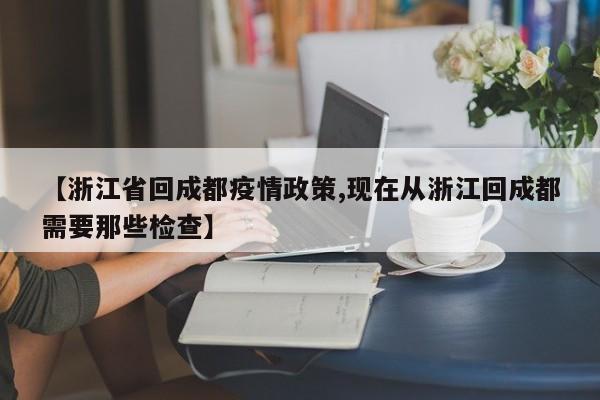 【浙江省回成都疫情政策,现在从浙江回成都需要那些检查】