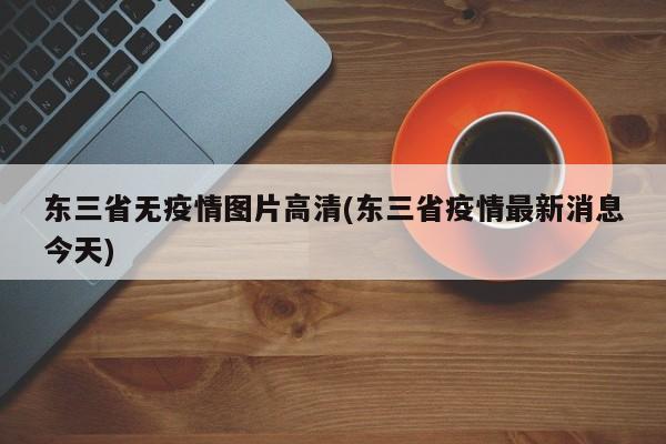 东三省无疫情图片高清(东三省疫情最新消息今天)
