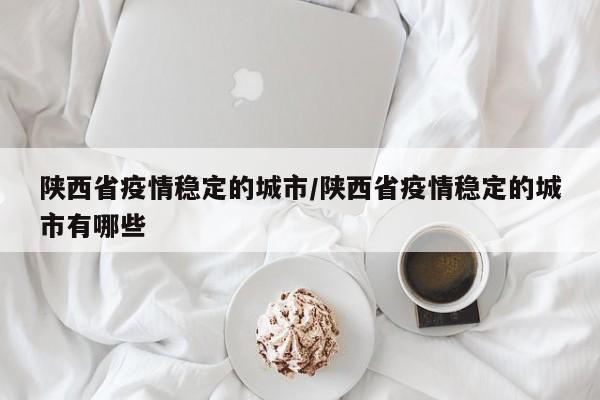 陕西省疫情稳定的城市/陕西省疫情稳定的城市有哪些