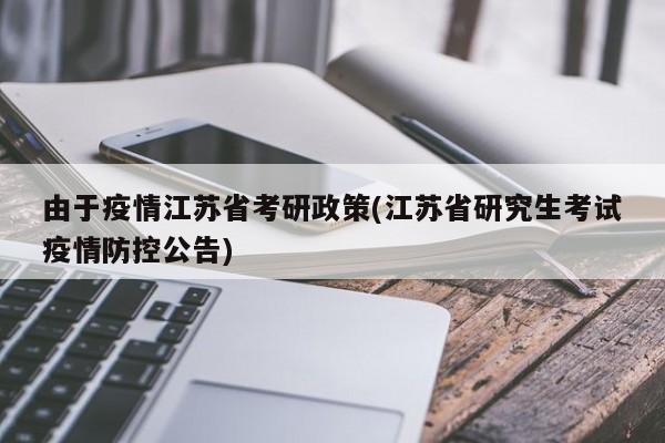 由于疫情江苏省考研政策(江苏省研究生考试疫情防控公告)