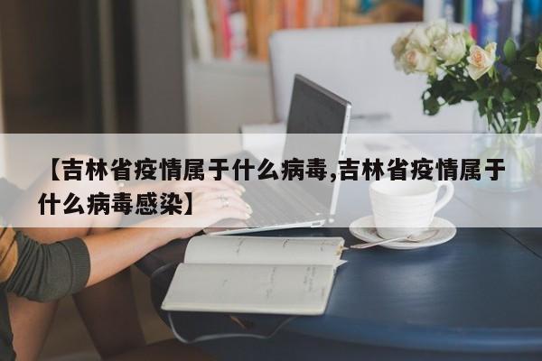 【吉林省疫情属于什么病毒,吉林省疫情属于什么病毒感染】