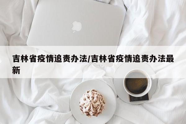 吉林省疫情追责办法/吉林省疫情追责办法最新