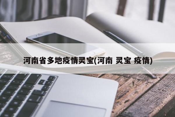 河南省多地疫情灵宝(河南 灵宝 疫情)