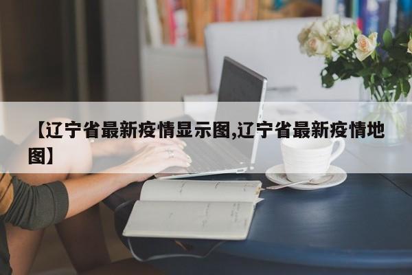 【辽宁省最新疫情显示图,辽宁省最新疫情地图】