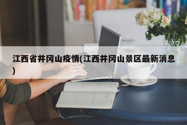 江西省井冈山疫情(江西井冈山景区最新消息)