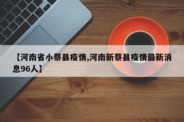 【河南省小蔡县疫情,河南新蔡县疫情最新消息96人】