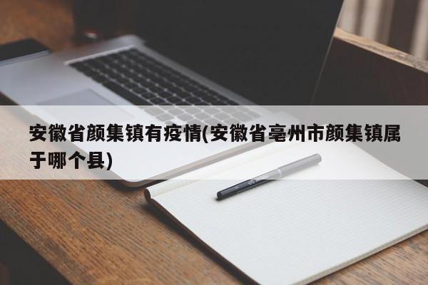 安徽省颜集镇有疫情(安徽省亳州市颜集镇属于哪个县)