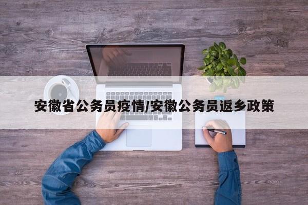 安徽省公务员疫情/安徽公务员返乡政策