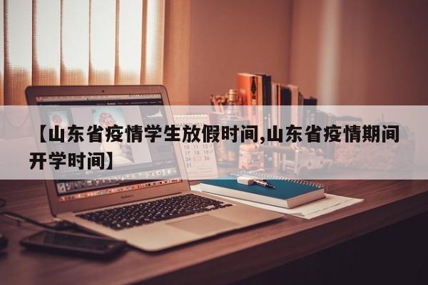 【山东省疫情学生放假时间,山东省疫情期间开学时间】