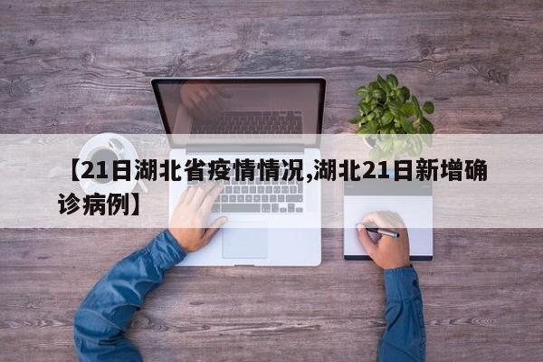 【21日湖北省疫情情况,湖北21日新增确诊病例】