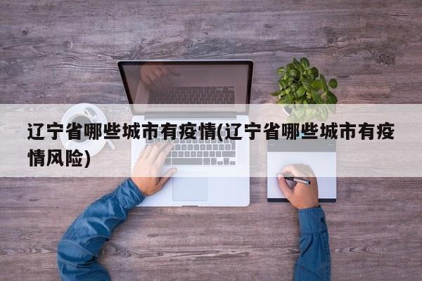 辽宁省哪些城市有疫情(辽宁省哪些城市有疫情风险)