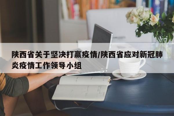 陕西省关于坚决打赢疫情/陕西省应对新冠肺炎疫情工作领导小组