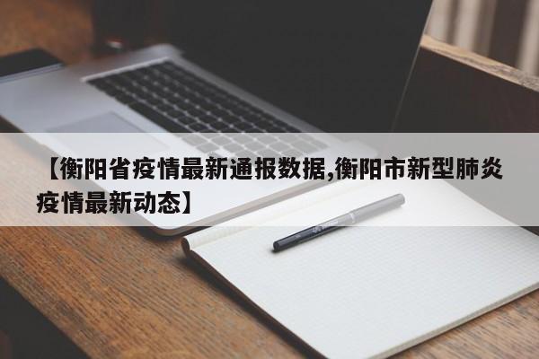【衡阳省疫情最新通报数据,衡阳市新型肺炎疫情最新动态】