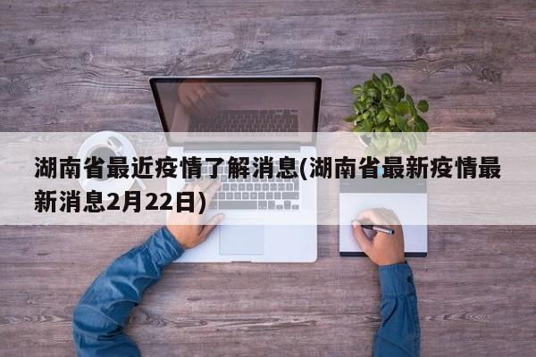 湖南省最近疫情了解消息(湖南省最新疫情最新消息2月22日)
