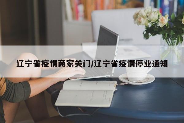 辽宁省疫情商家关门/辽宁省疫情停业通知