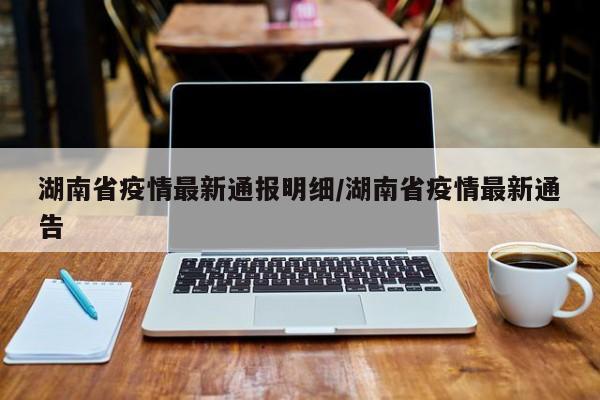 湖南省疫情最新通报明细/湖南省疫情最新通告