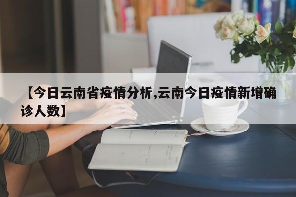 【今日云南省疫情分析,云南今日疫情新增确诊人数】