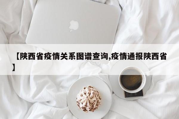 【陕西省疫情关系图谱查询,疫情通报陕西省】