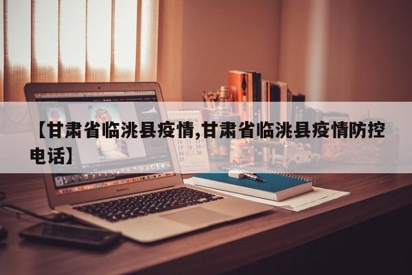 【甘肃省临洮县疫情,甘肃省临洮县疫情防控电话】