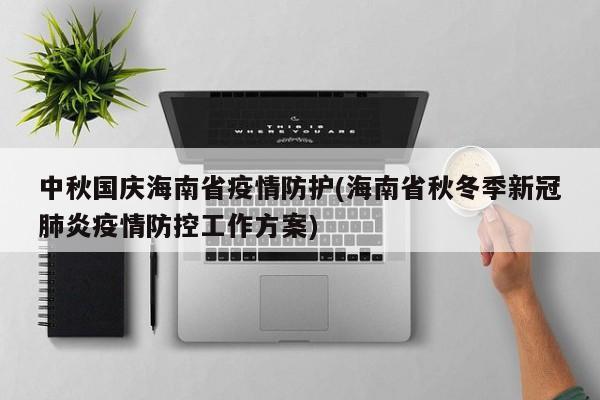 中秋国庆海南省疫情防护(海南省秋冬季新冠肺炎疫情防控工作方案)
