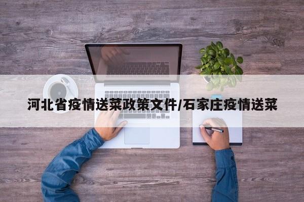 河北省疫情送菜政策文件/石家庄疫情送菜