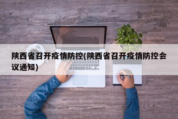 陕西省召开疫情防控(陕西省召开疫情防控会议通知)